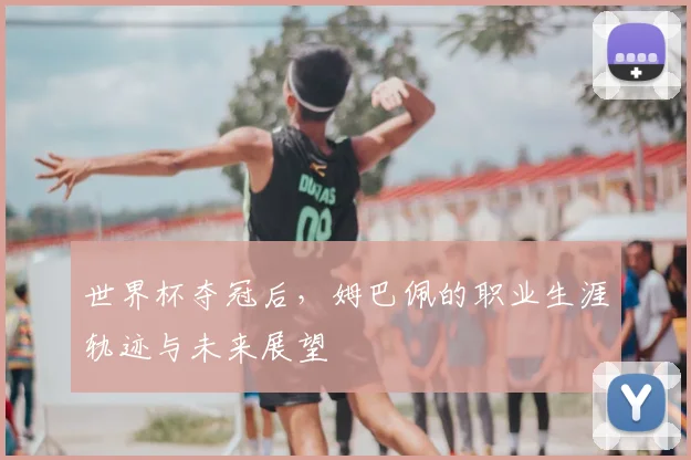 世界杯夺冠后，姆巴佩的职业生涯轨迹与未来展望