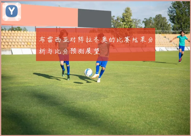 布雷西亚对阵拉齐奥的比赛结果分析与比分预测展望