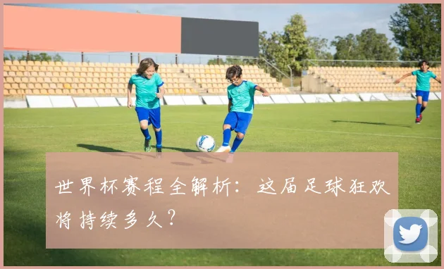 世界杯赛程全解析：这届足球狂欢将持续多久？