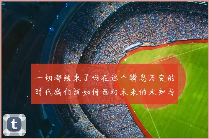 一切都结束了吗在这个瞬息万变的时代我们该如何面对未来的未知与挑战