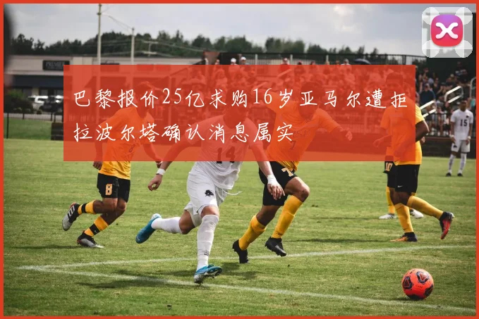 巴黎报价25亿求购16岁亚马尔遭拒拉波尔塔确认消息属实