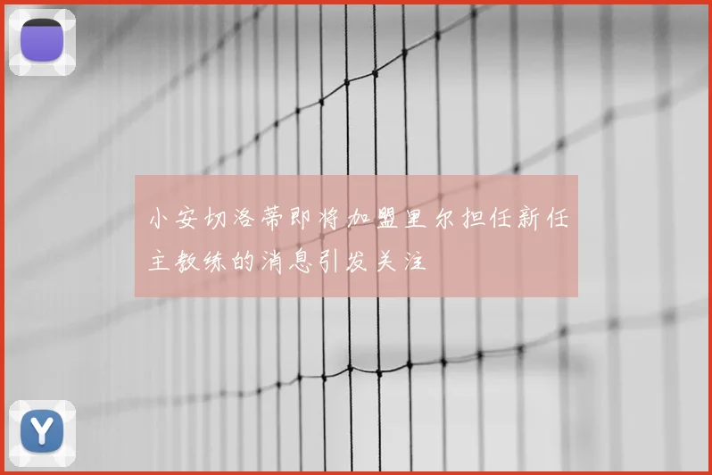 小安切洛蒂即将加盟里尔担任新任主教练的消息引发关注
