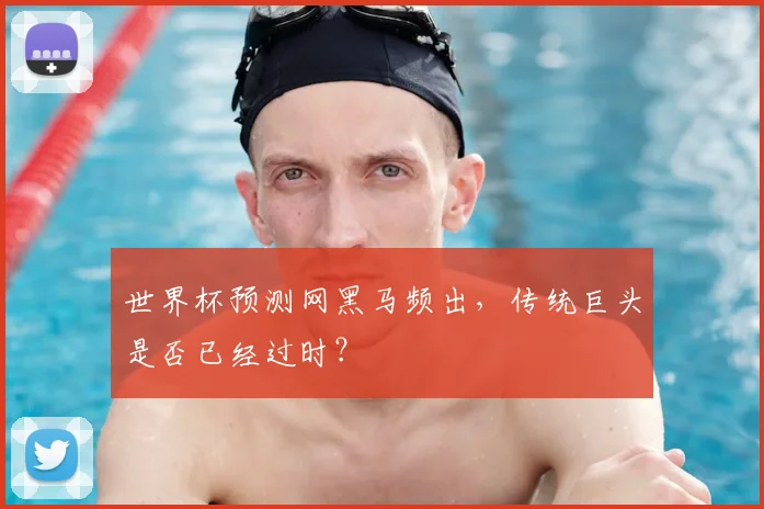 世界杯预测网黑马频出，传统巨头是否已经过时？