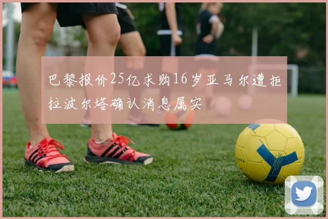 巴黎报价25亿求购16岁亚马尔遭拒拉波尔塔确认消息属实