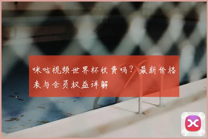 咪咕视频世界杯收费吗？最新价格表与会员权益详解