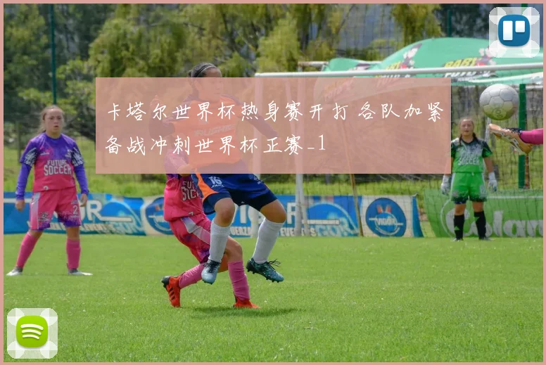 卡塔尔世界杯热身赛开打 各队加紧备战冲刺世界杯正赛_1