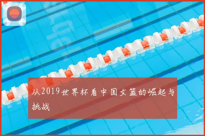 从2019世界杯看中国女篮的崛起与挑战