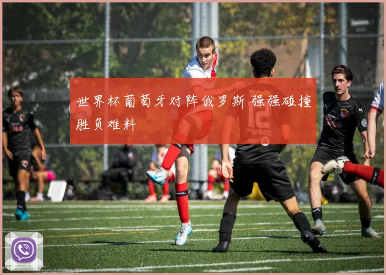 世界杯葡萄牙对阵俄罗斯 强强碰撞胜负难料