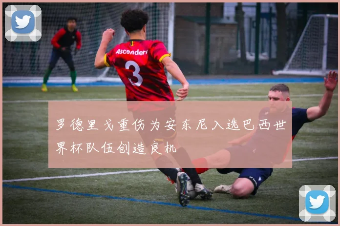 罗德里戈重伤为安东尼入选巴西世界杯队伍创造良机