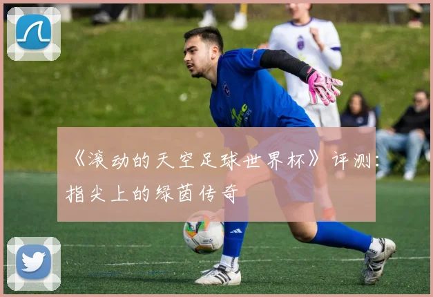 《滚动的天空足球世界杯》评测:指尖上的绿茵传奇