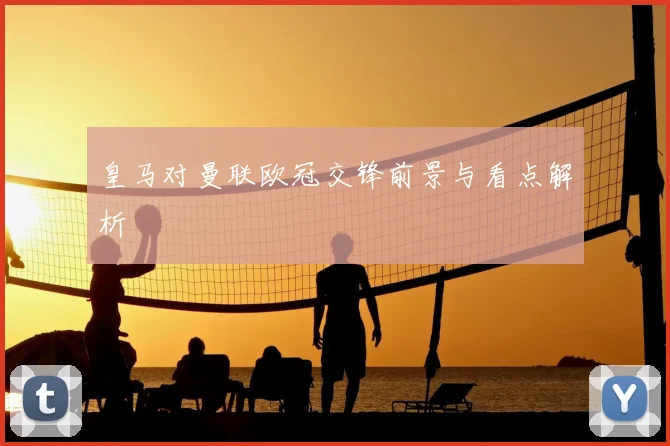 皇马对曼联欧冠交锋前景与看点解析