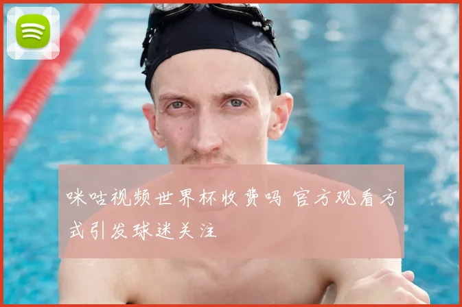 咪咕视频世界杯收费吗 官方观看方式引发球迷关注