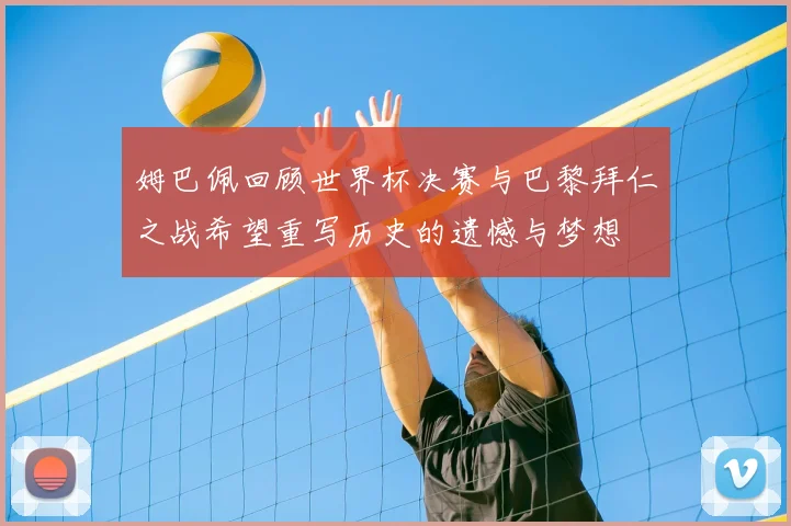 姆巴佩回顾世界杯决赛与巴黎拜仁之战希望重写历史的遗憾与梦想