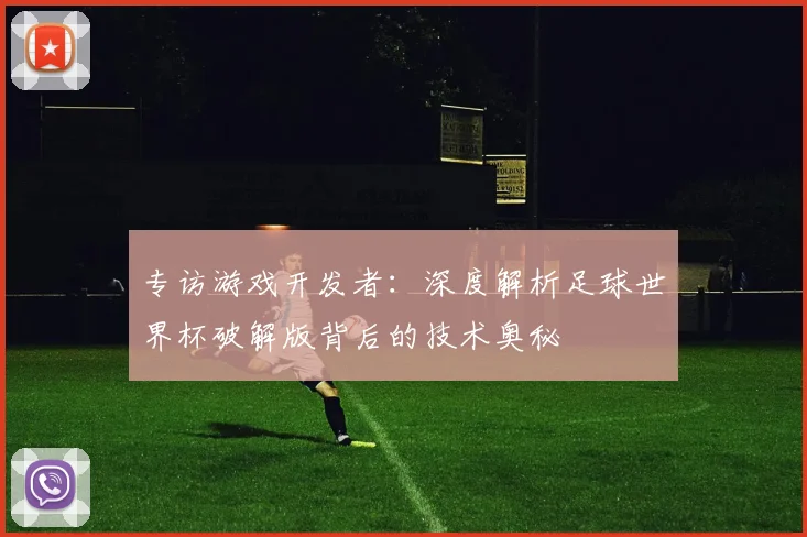专访游戏开发者：深度解析足球世界杯破解版背后的技术奥秘