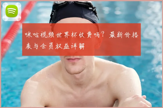 咪咕视频世界杯收费吗？最新价格表与会员权益详解