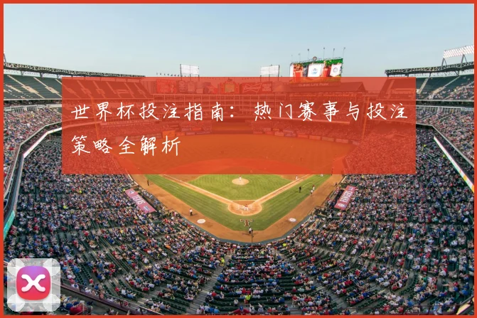 世界杯投注指南：热门赛事与投注策略全解析
