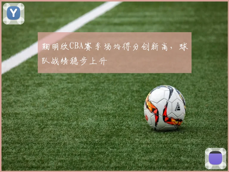 鞠明欣CBA赛季场均得分创新高，球队战绩稳步上升