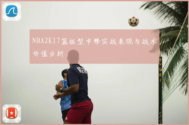 NBA2K17篮板型中锋实战表现与战术价值分析