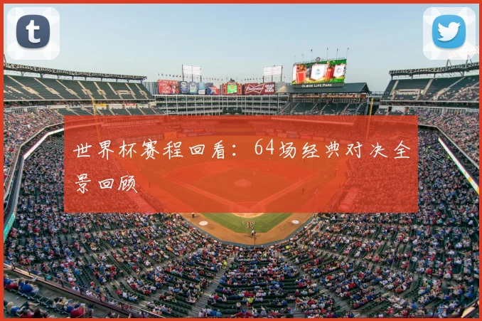 世界杯赛程回看：64场经典对决全景回顾
