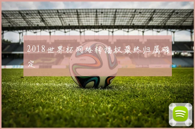 2018世界杯网络转播权最终归属确定