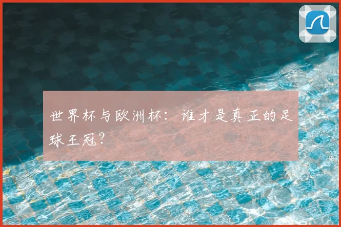 世界杯与欧洲杯：谁才是真正的足球王冠？