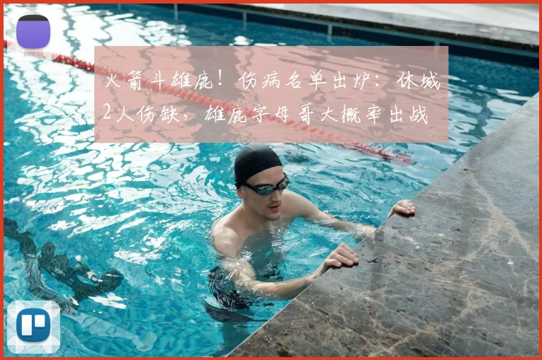 火箭斗雄鹿！伤病名单出炉：休城2人伤缺，雄鹿字母哥大概率出战