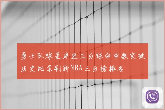 勇士队球星库里三分球命中数突破历史纪录刷新NBA三分榜排名