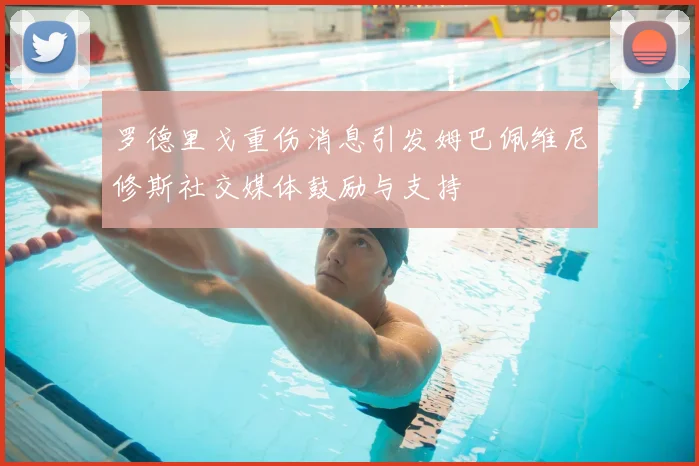 罗德里戈重伤消息引发姆巴佩维尼修斯社交媒体鼓励与支持