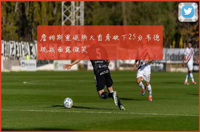 詹姆斯重返热火首秀砍下25分韦德观战面露微笑