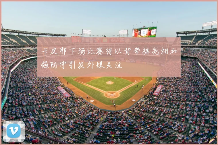 卡皮耶下场比赛将以背带裤亮相加强防守引发外媒关注