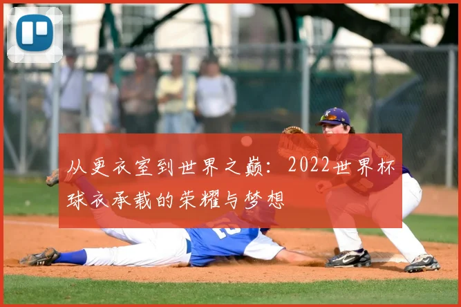 从更衣室到世界之巅：2022世界杯球衣承载的荣耀与梦想