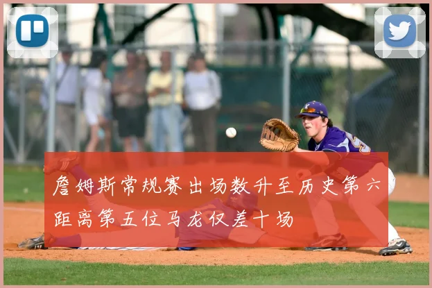詹姆斯常规赛出场数升至历史第六距离第五位马龙仅差十场