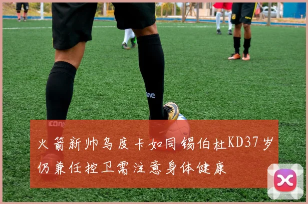 火箭新帅乌度卡如同锡伯杜KD37岁仍兼任控卫需注意身体健康