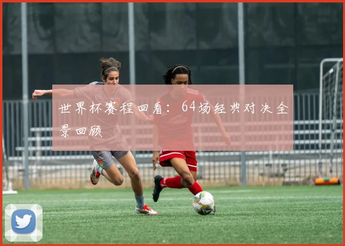 世界杯赛程回看：64场经典对决全景回顾