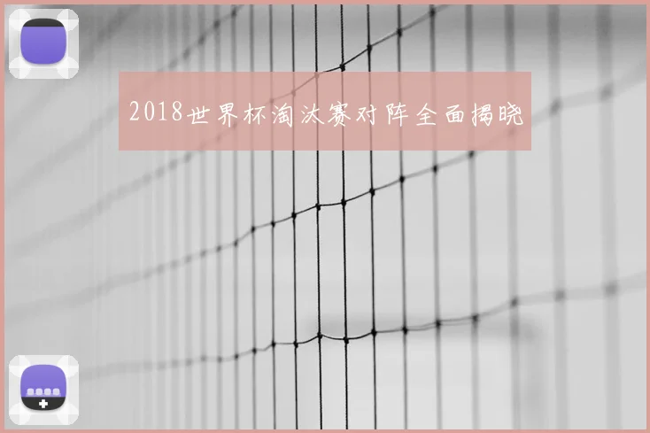 2018世界杯淘汰赛对阵全面揭晓