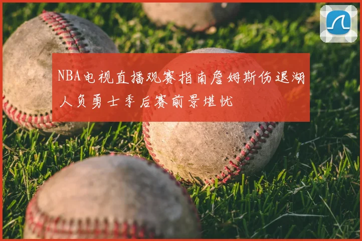 NBA电视直播观赛指南詹姆斯伤退湖人负勇士季后赛前景堪忧