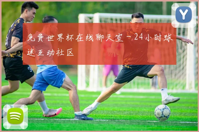 免费世界杯在线聊天室 - 24小时球迷互动社区