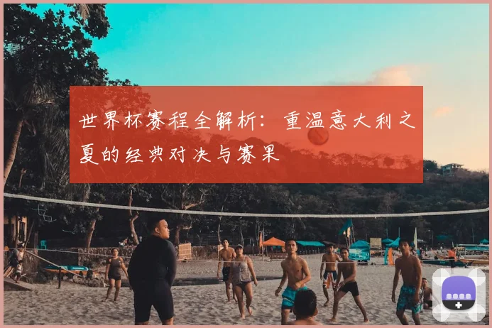 世界杯赛程全解析：重温意大利之夏的经典对决与赛果