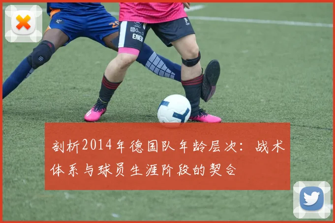 剖析2014年德国队年龄层次：战术体系与球员生涯阶段的契合