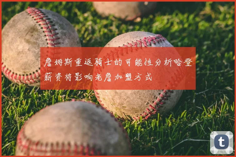 詹姆斯重返骑士的可能性分析哈登薪资将影响老詹加盟方式