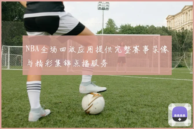 NBA全场回放应用提供完整赛事录像与精彩集锦点播服务