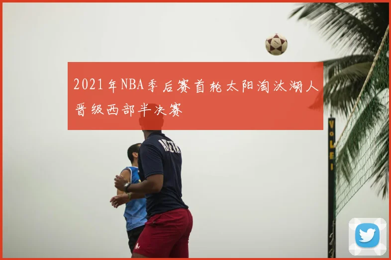 2021年NBA季后赛首轮太阳淘汰湖人晋级西部半决赛