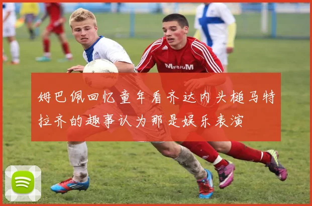 姆巴佩回忆童年看齐达内头槌马特拉齐的趣事认为那是娱乐表演
