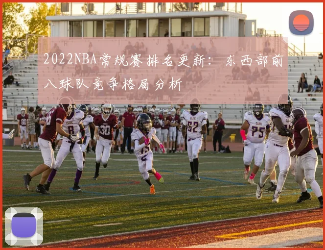 2022NBA常规赛排名更新：东西部前八球队竞争格局分析