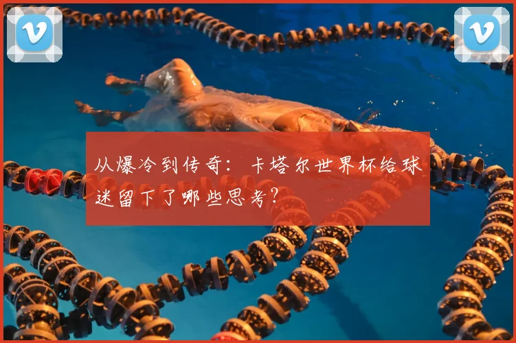 从爆冷到传奇：卡塔尔世界杯给球迷留下了哪些思考？