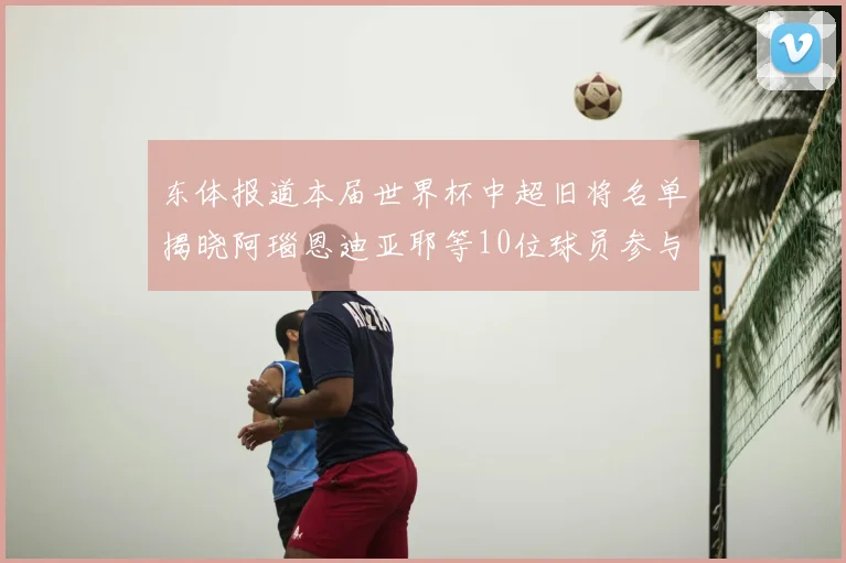 东体报道本届世界杯中超旧将名单揭晓阿瑙恩迪亚耶等10位球员参与盛事