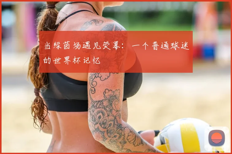 当绿茵场遇见荧幕：一个普通球迷的世界杯记忆