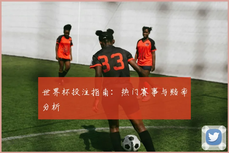 世界杯投注指南：热门赛事与赔率分析