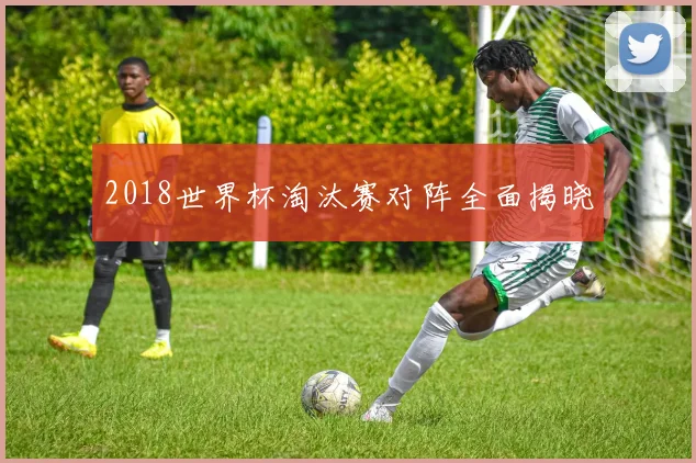 2018世界杯淘汰赛对阵全面揭晓