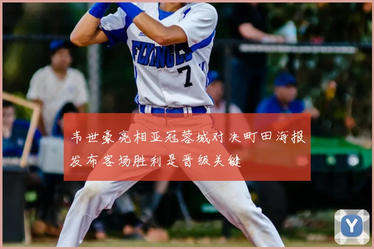 韦世豪亮相亚冠蓉城对决町田海报发布客场胜利是晋级关键